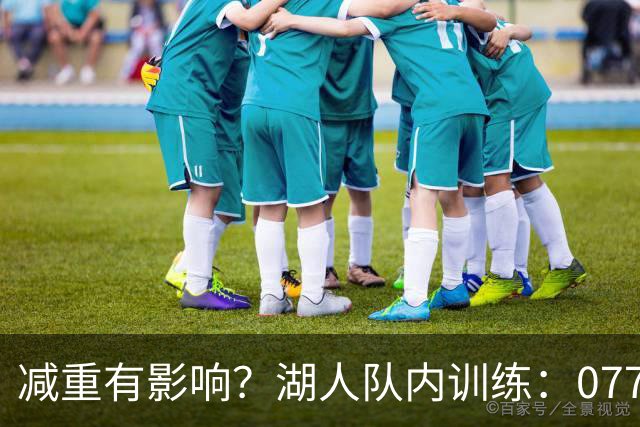 减重有影响？湖人队内训练：077三分准星一般 格莱姆斯赤膊上阵