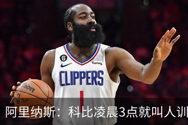 阿里纳斯：科比凌晨3点就叫人训练 老詹7点比赛下午2点已到球馆